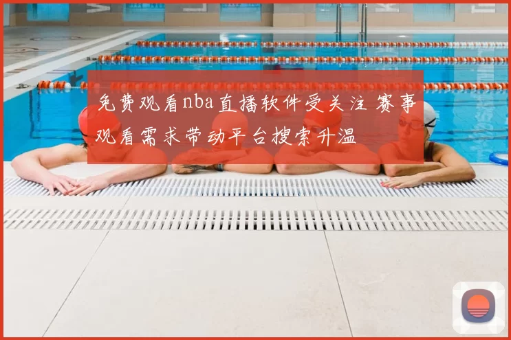 免费观看nba直播软件受关注 赛事观看需求带动平台搜索升温