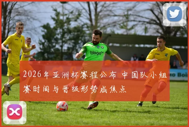 2026年亚洲杯赛程公布 中国队小组赛时间与晋级形势成焦点