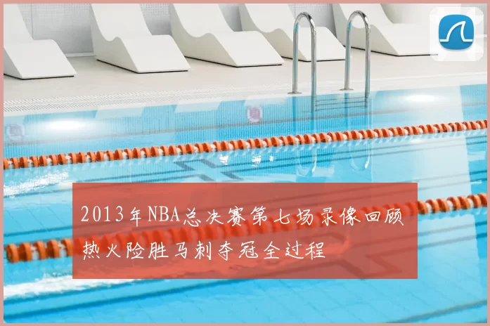 2013年NBA总决赛第七场录像回顾 热火险胜马刺夺冠全过程
