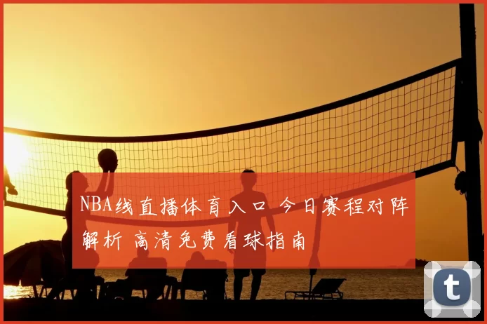 NBA线直播体育入口 今日赛程对阵解析 高清免费看球指南