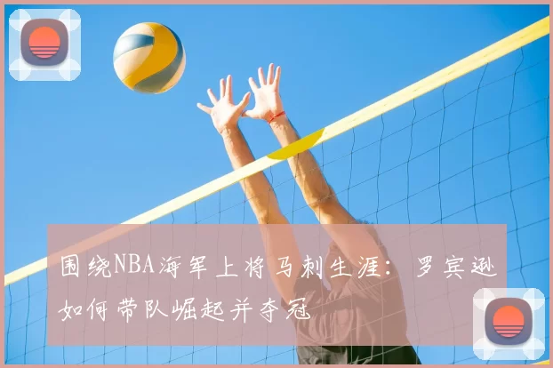 围绕NBA海军上将马刺生涯：罗宾逊如何带队崛起并夺冠