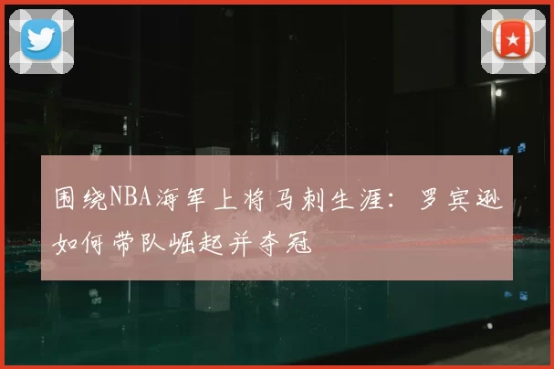 围绕NBA海军上将马刺生涯：罗宾逊如何带队崛起并夺冠