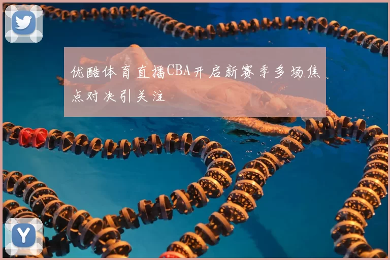 优酷体育直播CBA开启新赛季多场焦点对决引关注
