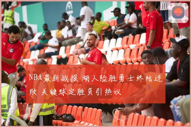 NBA最新战报 湖人险胜勇士终结连败 关键球定胜负引热议