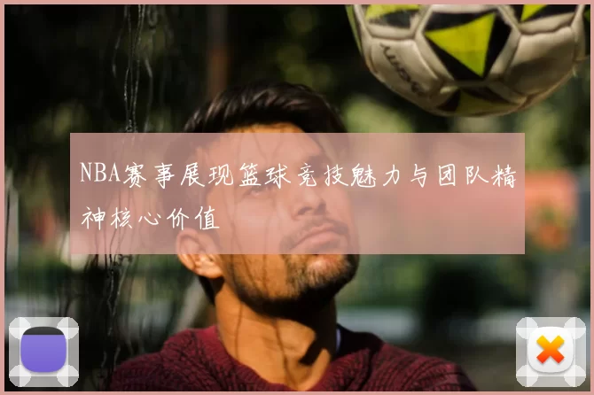 NBA赛事展现篮球竞技魅力与团队精神核心价值