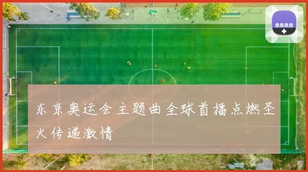 东京奥运会主题曲全球首播点燃圣火传递激情