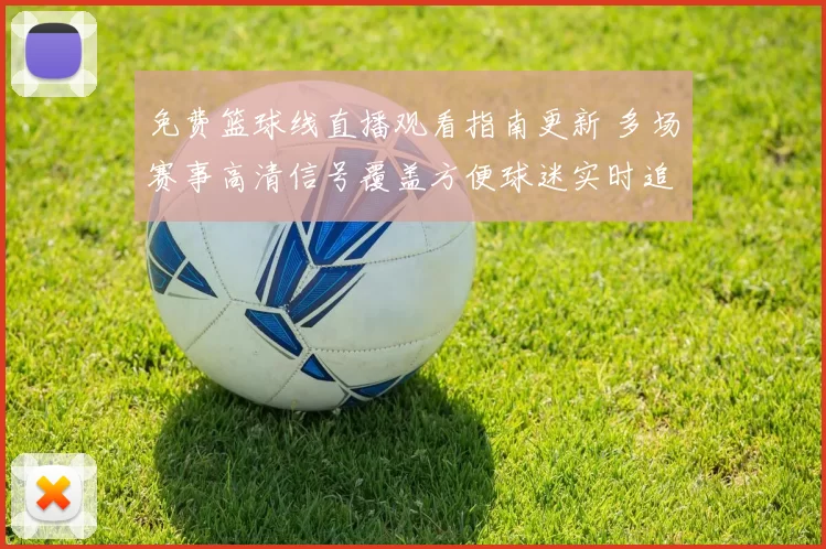免费篮球线直播观看指南更新 多场赛事高清信号覆盖方便球迷实时追赛