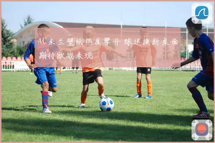 AC米兰壁纸热度攀升 球迷换新桌面期待欧战表现
