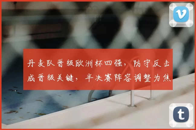 丹麦队晋级欧洲杯四强，防守反击成晋级关键，半决赛阵容调整为焦点